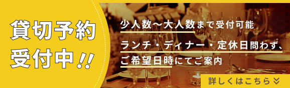 貸切予約受付中!! 少人数〜大人数まで受付可能 ランチ・ディナー・定休日問わず、 ご希望日時にてご案内 詳しくはこちら
